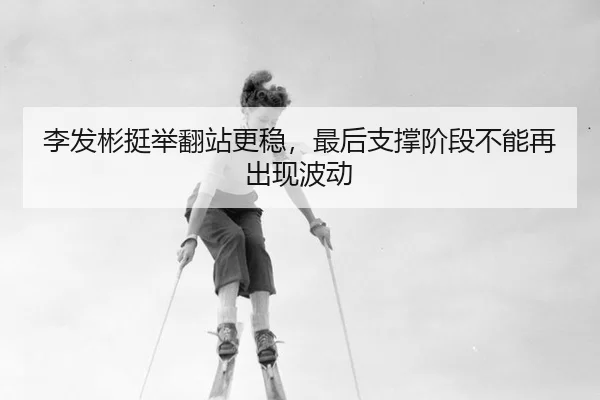 李发彬挺举翻站更稳，最后支撑阶段不能再出现波动