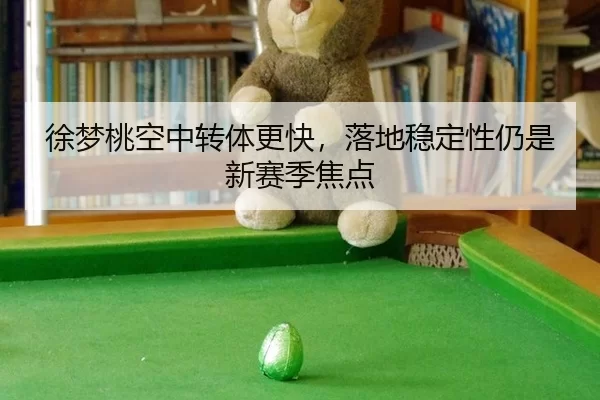 徐梦桃空中转体更快，落地稳定性仍是新赛季焦点